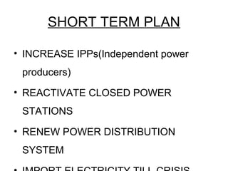 SHORT TERM PLAN
• INCREASE IPPs(Independent power
producers)
• REACTIVATE CLOSED POWER
STATIONS
• RENEW POWER DISTRIBUTION
SYSTEM
 