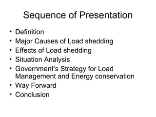 Sequence of Presentation
• Definition
• Major Causes of Load shedding
• Effects of Load shedding
• Situation Analysis
• Government’s Strategy for Load
Management and Energy conservation
• Way Forward
• Conclusion
 