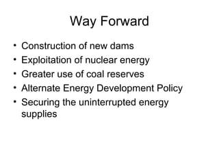 Way Forward
• Construction of new dams
• Exploitation of nuclear energy
• Greater use of coal reserves
• Alternate Energy Development Policy
• Securing the uninterrupted energy
supplies
 
