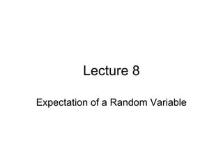 Lecture 8
Expectation of a Random Variable
 