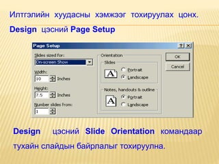 Design цэсний Slide Orientation командаар
тухайн слайдын байрлалыг тохируулна.
Илтгэлийн хуудасны хэмжээг тохируулах цонх.
Design цэсний Page Setup
 