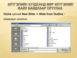 ИЛТГЭЛИЙН ХУУДСАНД ӨӨР ИЛТГЭЛИЙГ
ФАЙЛ БАЙДЛААР ОРУУЛАХ
Home цэсний New Slide -> Slide from Outline -
командыг сонгоно.
 