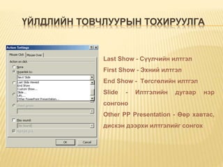 ҮЙЛДЛИЙН ТОВЧЛУУРЫН ТОХИРУУЛГА
Last Show - Сүүлчийн илтгэл
First Show - Эхний илтгэл
End Show - Төгсгөлийн илтгэл
Slide - Илтгэлийн дугаар нэр
сонгоно
Other PP Presentation - Өөр хавтас,
дискэн дээрхи илтгэлийг сонгох
 