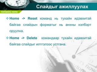 Company name
Слайдыг ажиллуулах
Home -> Reset команд нь тухайн идэвхитэй
байгаа слайдын форматыг нь анхны хэлбэрт
оруулна.
Home -> Delete командаар тухайн идавхитэй
байгаа слайдыг илтгэлээс устгана.
 