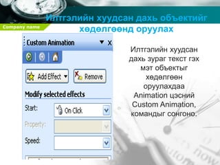 Company name
31
Илтгэлийн хуудсан дахь объектийг
хөдөлгөөнд оруулах
Илтгэлийн хуудсан
дахь зураг текст гэх
мэт объектыг
хөдөлгөөн
оруулахдаа
Animation цэсний
Custom Animation,
командыг сонгоно.
 