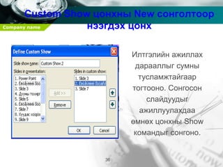 Company name
36
Custom Show цонхны New сонголтоор
нээгдэх цонх
Илтгэлийн ажиллах
дарааллыг сумны
тусламжтайгаар
тогтооно. Сонгосон
слайдуудыг
ажиллуулахдаа
өмнөх цонхны Show
командыг сонгоно.
 