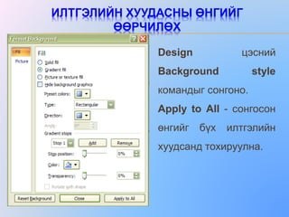 ИЛТГЭЛИЙН ХУУДАСНЫ ӨНГИЙГ
ӨӨРЧИЛӨХ
Design цэсний
Background style
командыг сонгоно.
Apply to All - сонгосон
өнгийг бүх илтгэлийн
хуудсанд тохируулна.
 