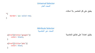 Universal Selector
‫العام‬ ‫المحدد‬
Attribute Selector
‫الخاصية‬ ‫عبر‬ ‫المحدد‬
*{
border: 1px solid red;
}
a[href][title="google"]{
color: black;
}
a[href][title="php"]{
color: blue;
}
‫استثناء‬ ‫بال‬ ‫العناصر‬ ‫كل‬ ‫على‬ ‫يطبق‬
‫الخاصية‬ ‫تطابق‬ ‫على‬ ً‫ا‬‫اعتماد‬ ‫يطبق‬
 