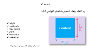 ✓ height
✓ min-height
✓ max-height
✓ width
✓ min-width
✓ max-width
Content
‫التالية‬ ‫الخواص‬ ‫باستخدام‬ ‫العنصر‬ ‫بأبعاد‬ ‫التحكم‬ ‫يتم‬
‫ال‬ ‫عناصر‬
inline
ً‫ا‬‫ابد‬ ‫الخواص‬ ‫لهذه‬ ‫تستجيب‬ ‫ال‬
 