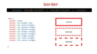 .box {
border: none;
border: 5px hidden red;
border: 5px solid orange;
border: 5px dashed orange;
border: 5px dotted orange;
border: 5px double orange;
border: 5px groove orange;
border: 5px ridge orange;
border: 5px inset orange;
border: 5px outset orange;
}
border
border: <border-width> || <border-style> || <color>
 