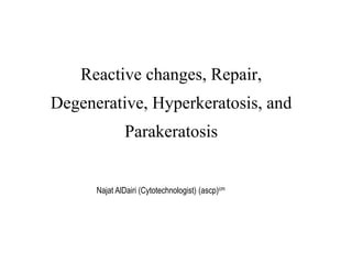 Reactive changes, Repair,
Degenerative, Hyperkeratosis, and
Parakeratosis
Najat AlDairi (Cytotechnologist) (ascp)cm
 