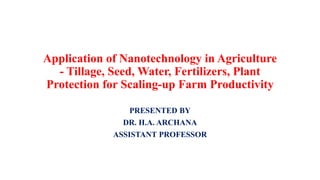 Application of Nanotechnology in Agriculture
- Tillage, Seed, Water, Fertilizers, Plant
Protection for Scaling-up Farm Productivity
PRESENTED BY
DR. H.A. ARCHANA
ASSISTANT PROFESSOR
 
