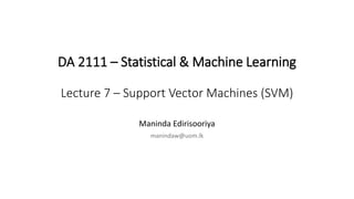 DA 2111 – Statistical & Machine Learning
Lecture 7 – Support Vector Machines (SVM)
Maninda Edirisooriya
manindaw@uom.lk
 
