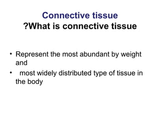 Connective tissue
What is connective tissue?
• Represent the most abundant by weight
and
• most widely distributed type of tissue in
the body
 