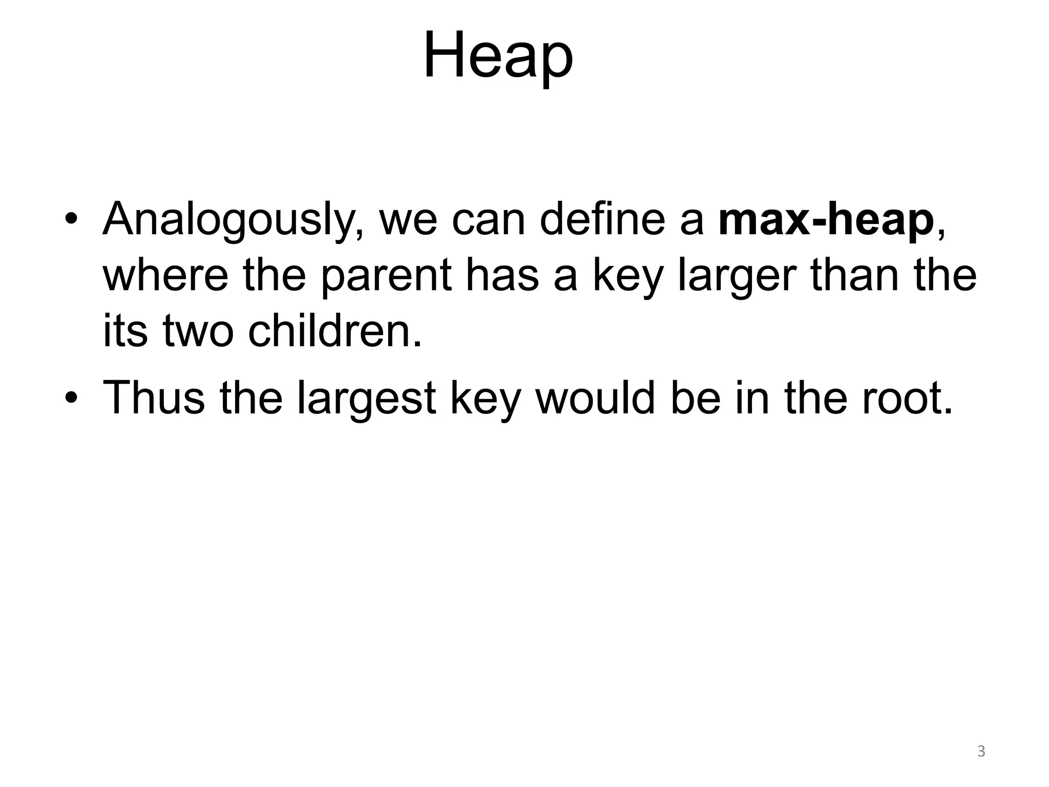 3
Heap
• Analogously, we can define a max-heap,
where the parent has a key larger than the
its two children.
• Thus the largest key would be in the root.
 