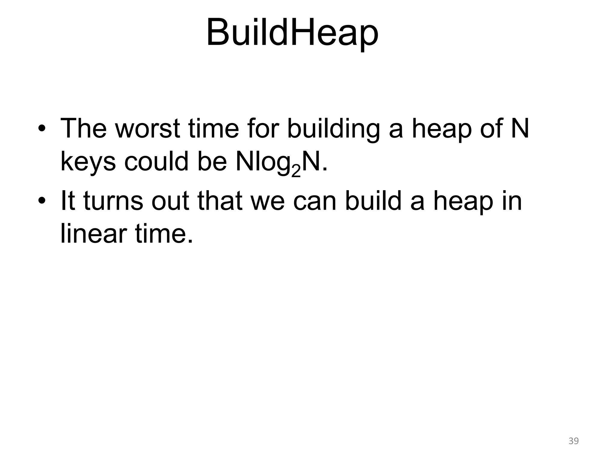 39
BuildHeap
• The worst time for building a heap of N
keys could be Nlog2N.
• It turns out that we can build a heap in
linear time.
 