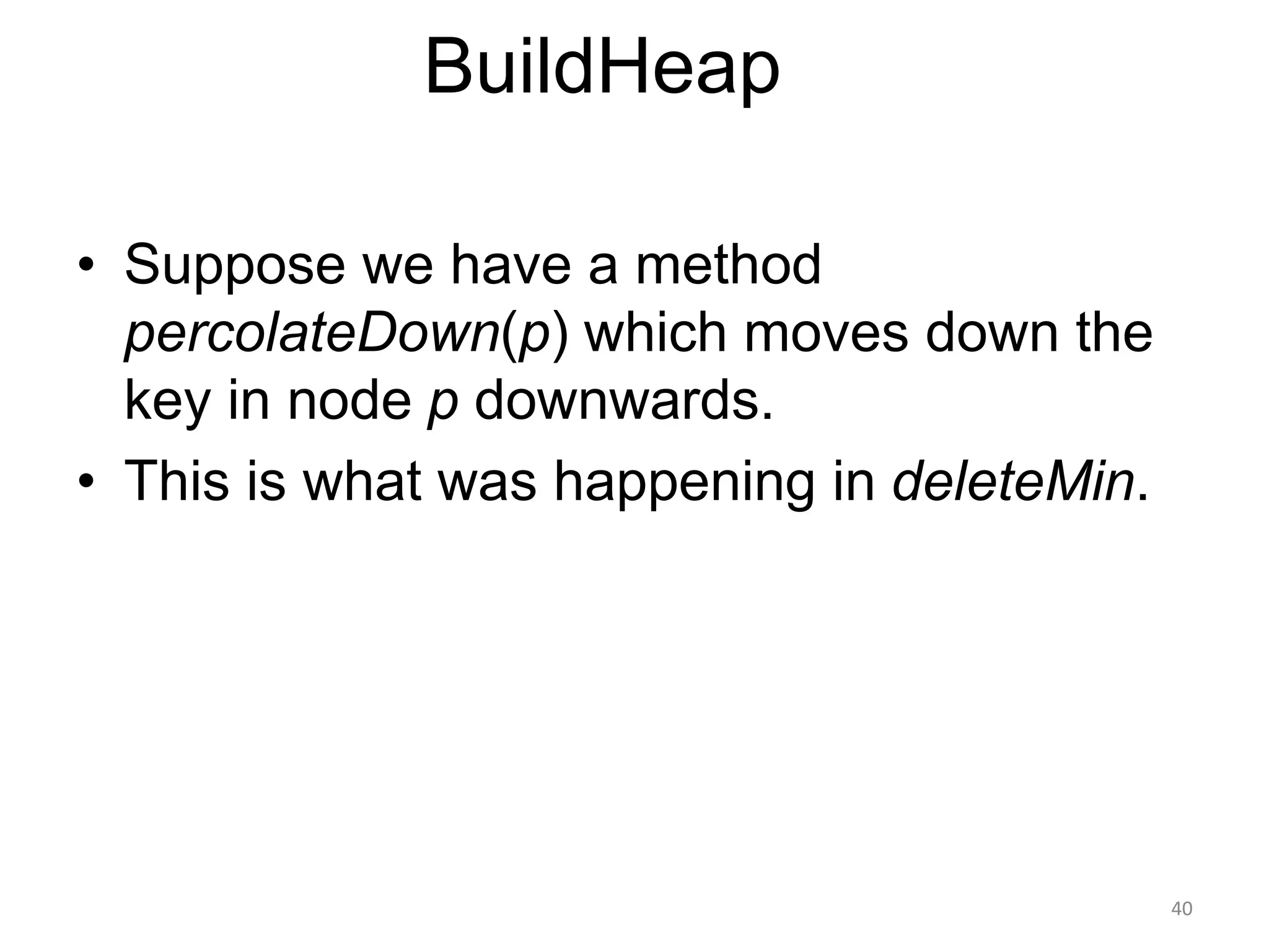 40
BuildHeap
• Suppose we have a method
percolateDown(p) which moves down the
key in node p downwards.
• This is what was happening in deleteMin.
 
