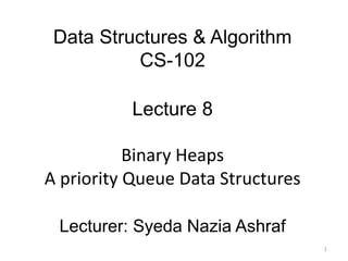 Data Structures & Algorithm
CS-102
Lecture 8
Binary Heaps
A priority Queue Data Structures
Lecturer: Syeda Nazia Ashraf
1
 