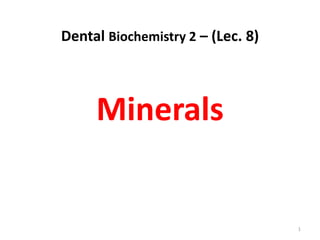 Dental Biochemistry 2 – (Lec. 8)



     Minerals


                                   1
 