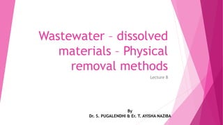 Wastewater – dissolved
materials – Physical
removal methods
Lecture 8
By
Dr. S. PUGALENDHI & Er. T. AYISHA NAZIBA
 