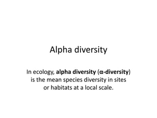 Alpha diversity
In ecology, alpha diversity (α-diversity)
is the mean species diversity in sites
or habitats at a local scale.
 