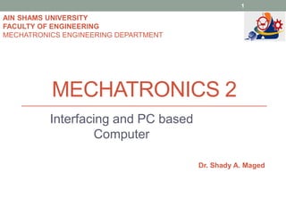 MECHATRONICS 2
Interfacing and PC based
Computer
AIN SHAMS UNIVERSITY
FACULTY OF ENGINEERING
MECHATRONICS ENGINEERING DEPARTMENT
1
Dr. Shady A. Maged
 