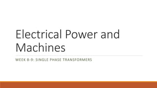 Electrical Power and
Machines
WEEK 8-9: SINGLE PHASE TRANSFORMERS
 
