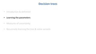Decision trees
• Introduction & definition
• Learning the parameters
• Measures of uncertainty
• Recursively learning the tree & some variants
 