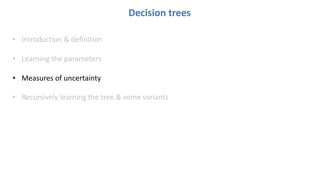 Decision trees
• Introduction & definition
• Learning the parameters
• Measures of uncertainty
• Recursively learning the tree & some variants
 