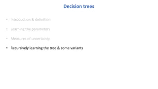 Decision trees
• Introduction & definition
• Learning the parameters
• Measures of uncertainty
• Recursively learning the tree & some variants
 