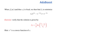 When ft(x) (and thus !t) is fixed, we then find βt to minimize
!t(eβt
− e−βt
) + e−βt
Exercise: verify that the solution is given by:
βt =
1
2
ln
!
1 − !t
!t
"
Hint: ex
is a convex function of x.
AdaBoost
 