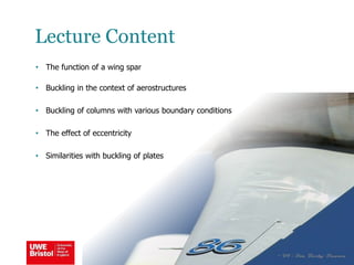 Lecture Content
• The function of a wing spar
• Buckling in the context of aerostructures
• Buckling of columns with various boundary conditions
• The effect of eccentricity
• Similarities with buckling of plates
 