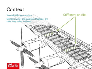 Context
Stiffeners on ribsInternal stiffening members:
Stringers (wing) and longerons (fuselage) are
collectively called ‘stiffeners’.
 