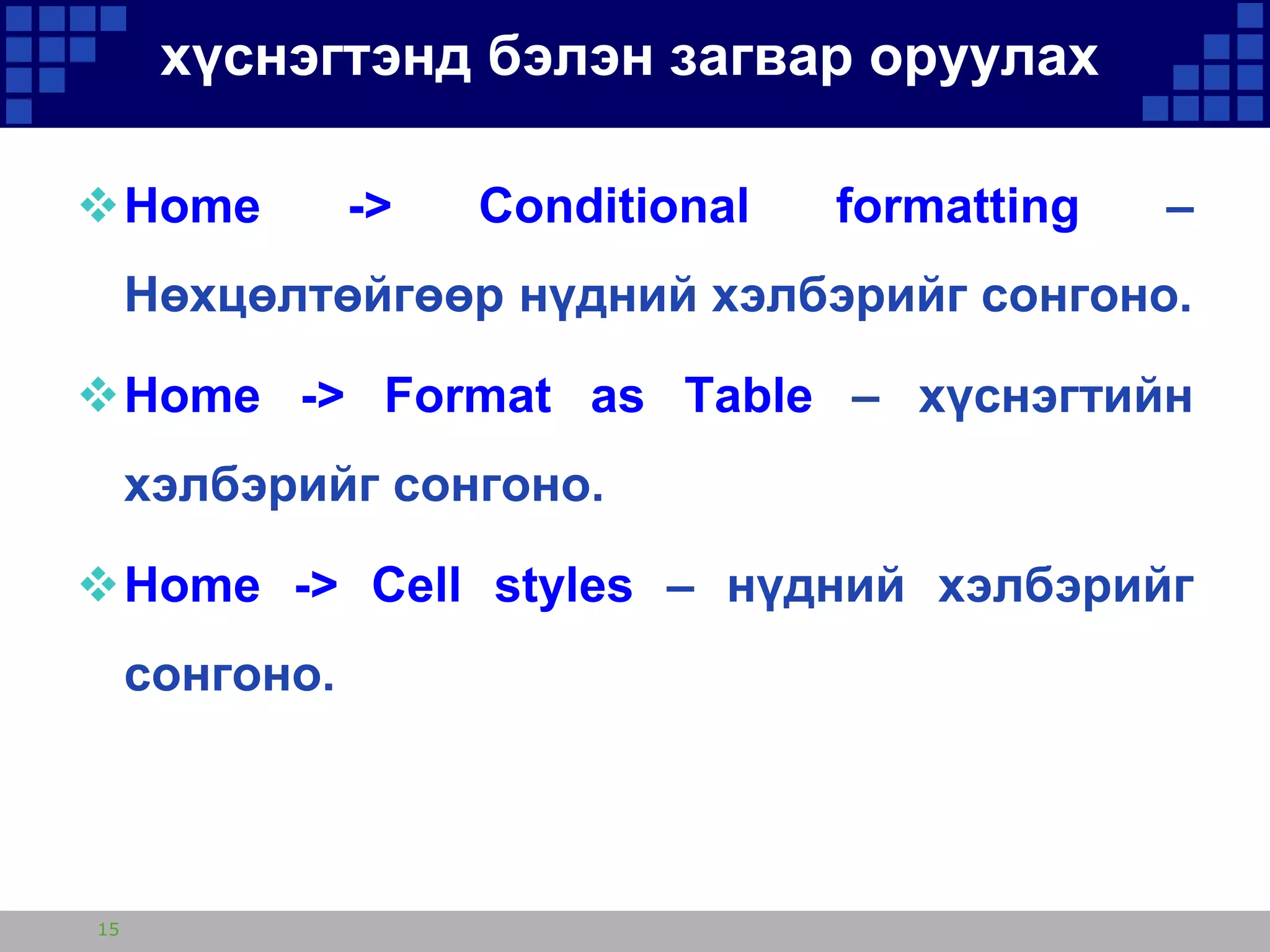 хүснэгтэнд бэлэн загвар оруулах
Home

->

Conditional

formatting

–

Нөхцөлтөйгөөр нүдний хэлбэрийг сонгоно.
Home -> Format as Table – хүснэгтийн
хэлбэрийг сонгоно.
Home -> Cell styles – нүдний хэлбэрийг
сонгоно.

15

 