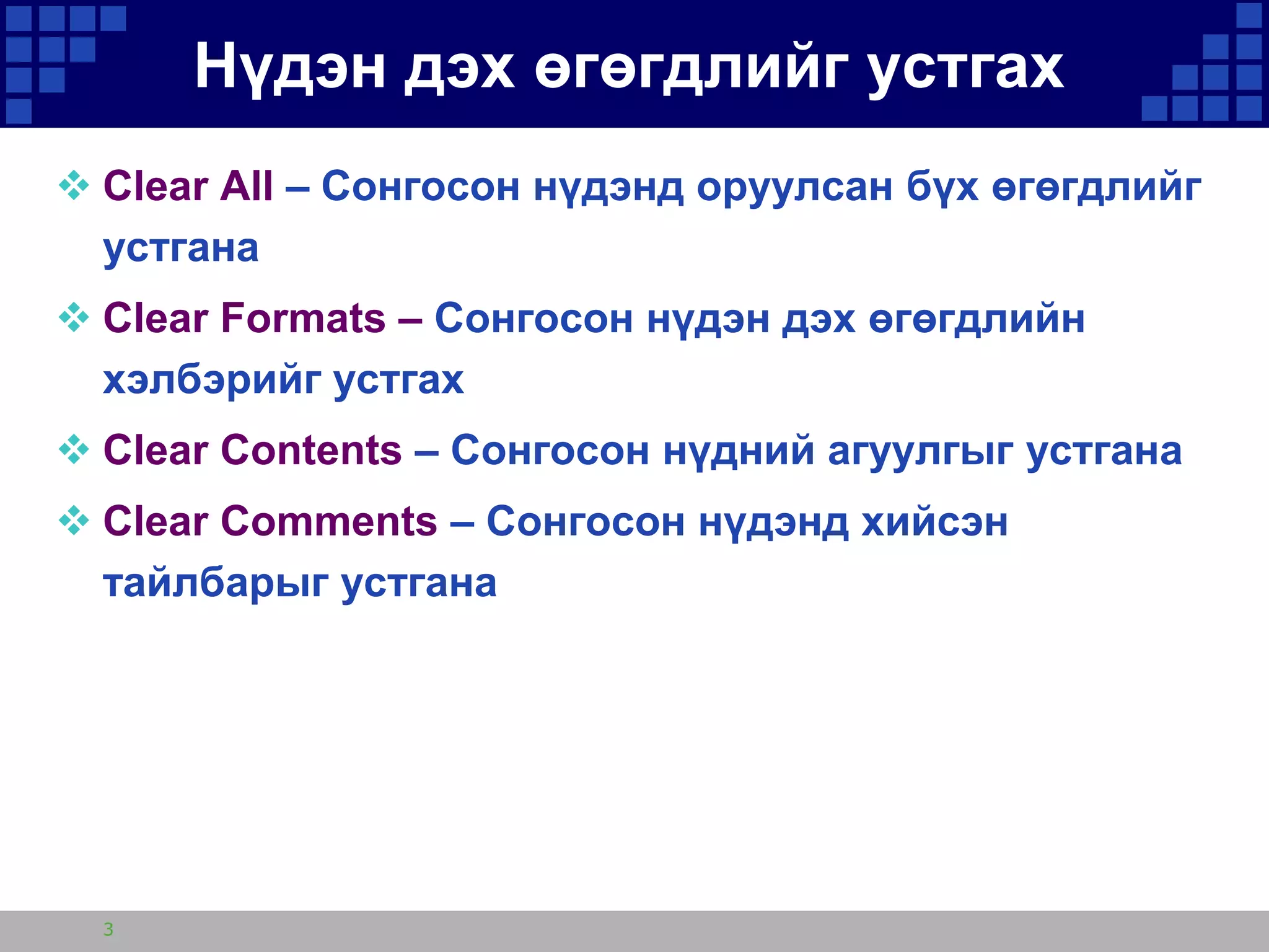 Нүдэн дэх өгөгдлийг устгах
 Clear All – Сонгосон нүдэнд оруулсан бүх өгөгдлийг
устгана
 Clear Formats – Сонгосон нүдэн дэх өгөгдлийн
хэлбэрийг устгах
 Clear Contents – Сонгосон нүдний агуулгыг устгана
 Clear Comments – Сонгосон нүдэнд хийсэн
тайлбарыг устгана

3

 