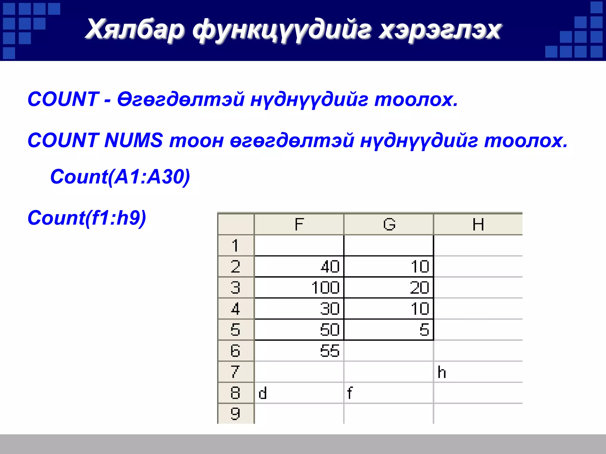 Хялбар функцүүдийг хэрэглэх
COUNT - Өгөгдөлтэй нүднүүдийг тоолох.
COUNT NUMS тоон өгөгдөлтэй нүднүүдийг тоолох.
Count(A1:A30)
Count(f1:h9)

 