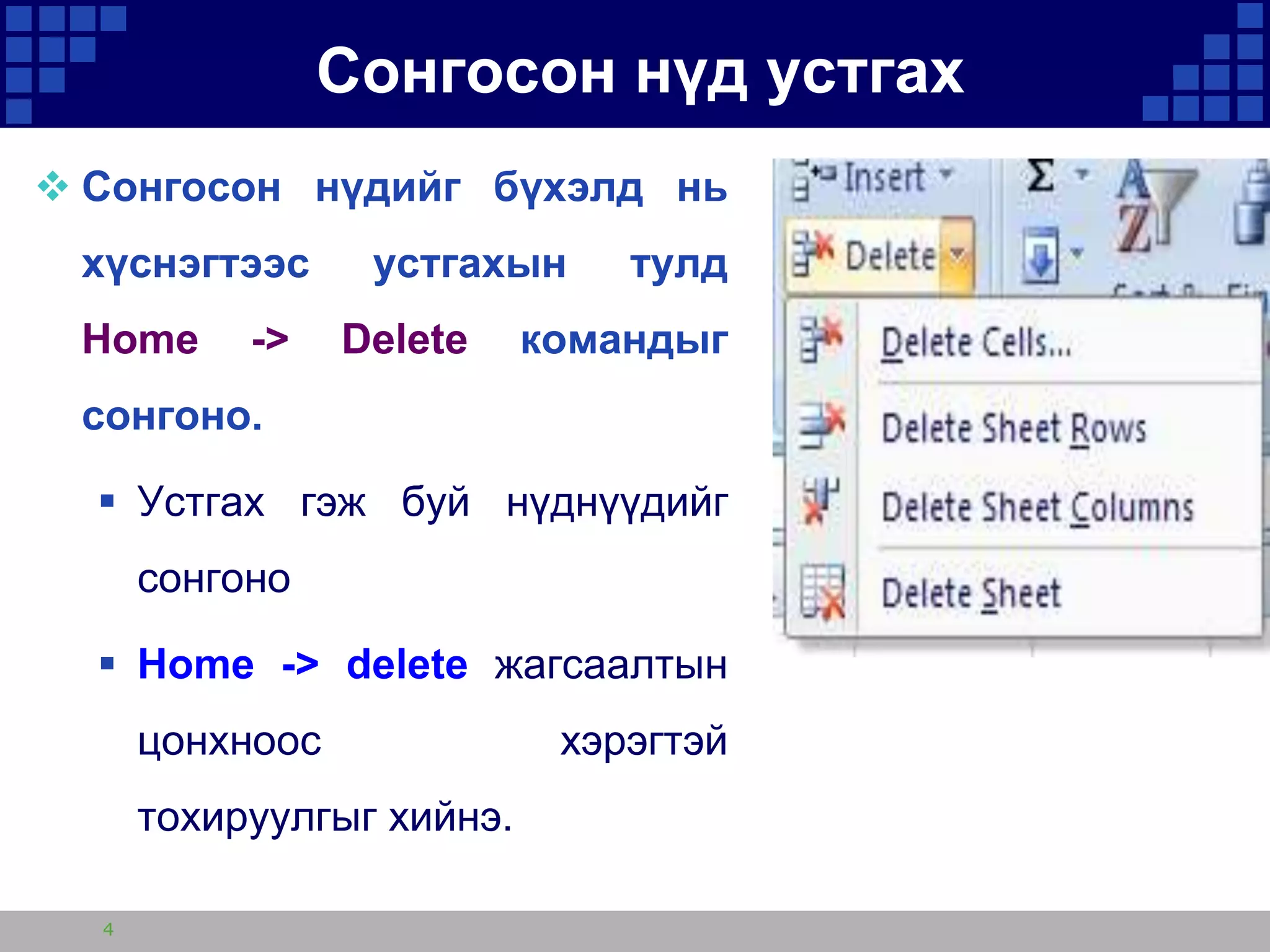 Сонгосон нүд устгах
 Сонгосон нүдийг бүхэлд нь
хүснэгтээс

Home

->

устгахын

Delete

тулд

командыг

сонгоно.
 Устгах гэж буй нүднүүдийг
сонгоно
 Home -> delete жагсаалтын
цонхноос
тохируулгыг хийнэ.
4

хэрэгтэй

 