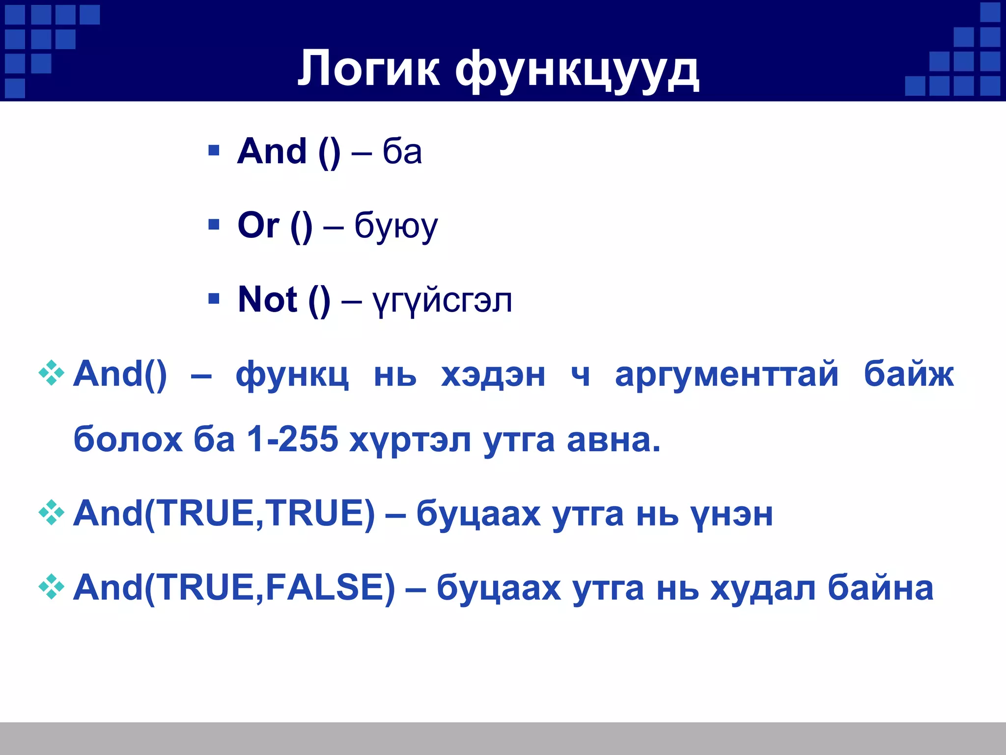 Логик функцууд
 And () – ба
 Or () – буюу
 Not () – үгүйсгэл
 And() – функц нь хэдэн ч аргументтай байж

болох ба 1-255 хүртэл утга авна.
 And(TRUE,TRUE) – буцаах утга нь үнэн
 And(TRUE,FALSE) – буцаах утга нь худал байна

 