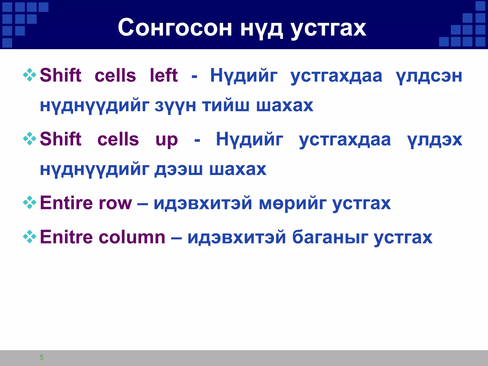 Сонгосон нүд устгах
Shift cells left - Нүдийг устгахдаа үлдсэн
нүднүүдийг зүүн тийш шахах

Shift cells up - Нүдийг устгахдаа үлдэх
нүднүүдийг дээш шахах
Entire row – идэвхитэй мөрийг устгах
Enitre column – идэвхитэй баганыг устгах

5

 