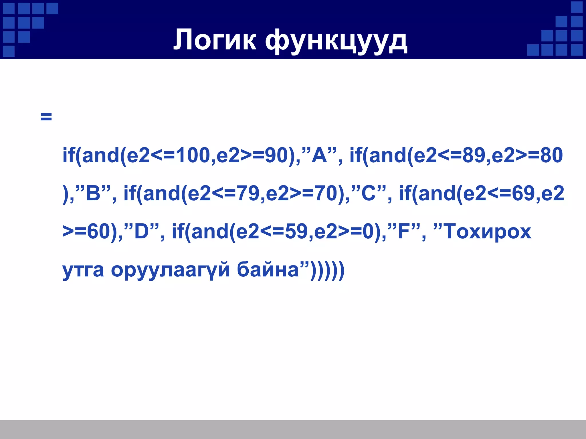 Логик функцууд
=

if(and(e2<=100,e2>=90),”A”, if(and(e2<=89,e2>=80
),”B”, if(and(e2<=79,e2>=70),”C”, if(and(e2<=69,e2
>=60),”D”, if(and(e2<=59,e2>=0),”F”, ”Тохирох
утга оруулаагүй байна”)))))

 