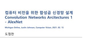컴퓨터 비전을 위한 합성곱 신경망 설계
Convolution Networks Arcitectures 1
- AlexNet
Michigan Online, Justin Johnson, Computer Vision, 2021. 02. 15
도정찬
 
