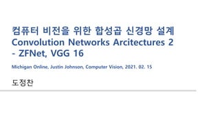 도정찬
컴퓨터 비전을 위한 합성곱 신경망 설계
Convolution Networks Arcitectures 2
- ZFNet, VGG 16
Michigan Online, Justin Johnson, Computer Vision, 2021. 02. 15
 