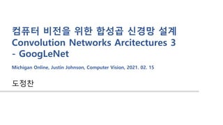도정찬
컴퓨터 비전을 위한 합성곱 신경망 설계
Convolution Networks Arcitectures 3
- GoogLeNet
Michigan Online, Justin Johnson, Computer Vision, 2021. 02. 15
 