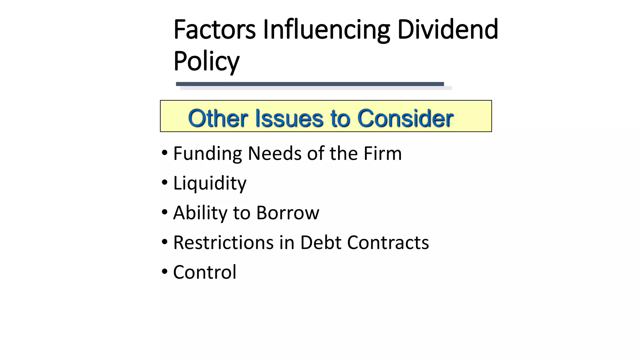 Factors Influencing Dividend
Policy
• Funding Needs of the Firm
• Liquidity
• Ability to Borrow
• Restrictions in Debt Contracts
• Control
Other Issues to Consider
 