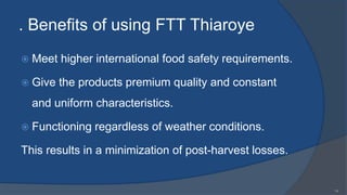 . Benefits of using FTT Thiaroye
 Meet higher international food safety requirements.
 Give the products premium quality and constant
and uniform characteristics.
 Functioning regardless of weather conditions.
This results in a minimization of post-harvest losses.
14
 