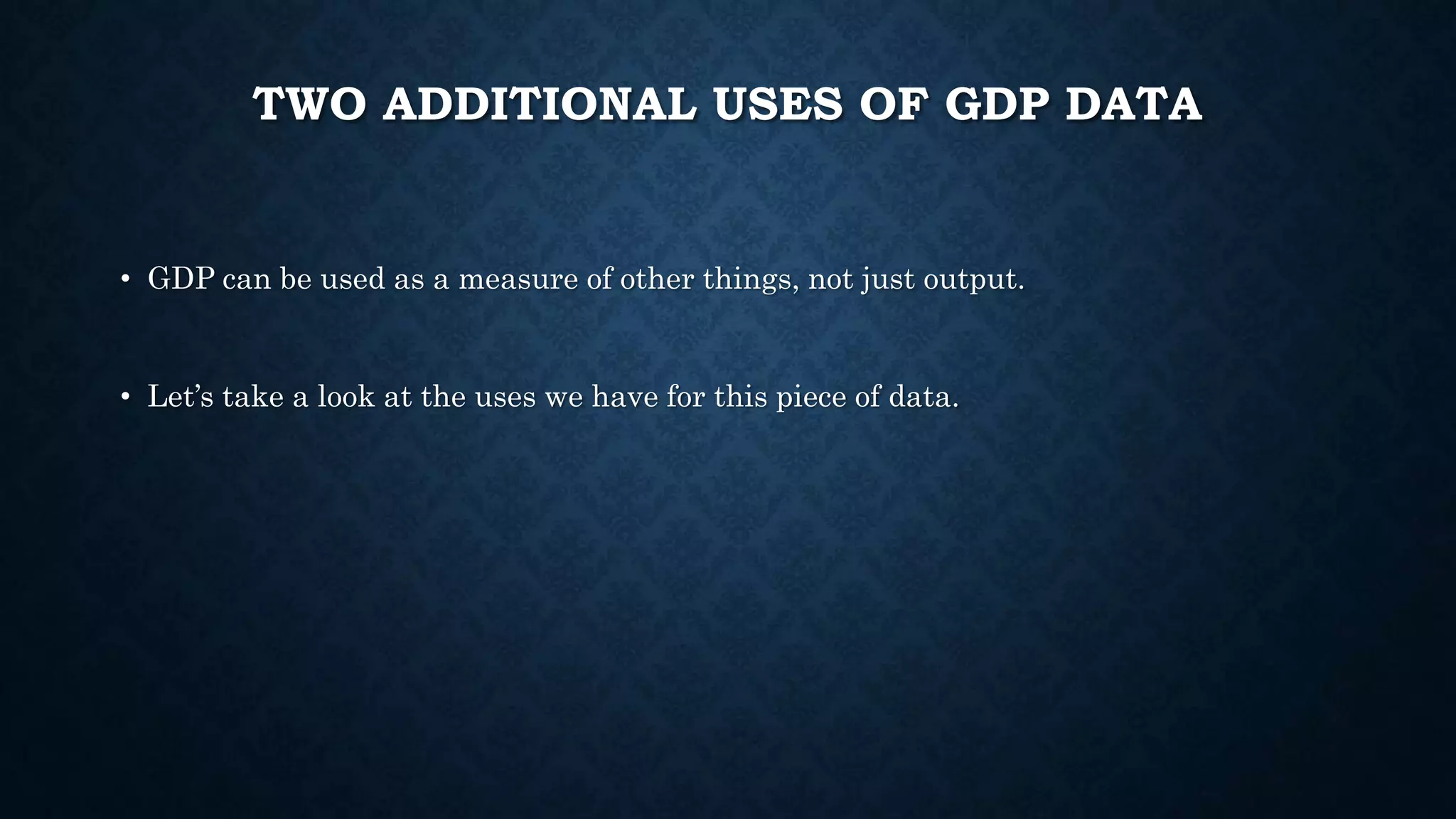 TWO ADDITIONAL USES OF GDP DATA
• GDP can be used as a measure of other things, not just output.
• Let’s take a look at the uses we have for this piece of data.
 