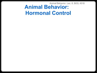 Animal Behavior:  Hormonal Control ANIMALEHAVIOR LEC 3 ANIMAL BE ANIM Animal Behavior, Lec. 8, BIOL 4518 