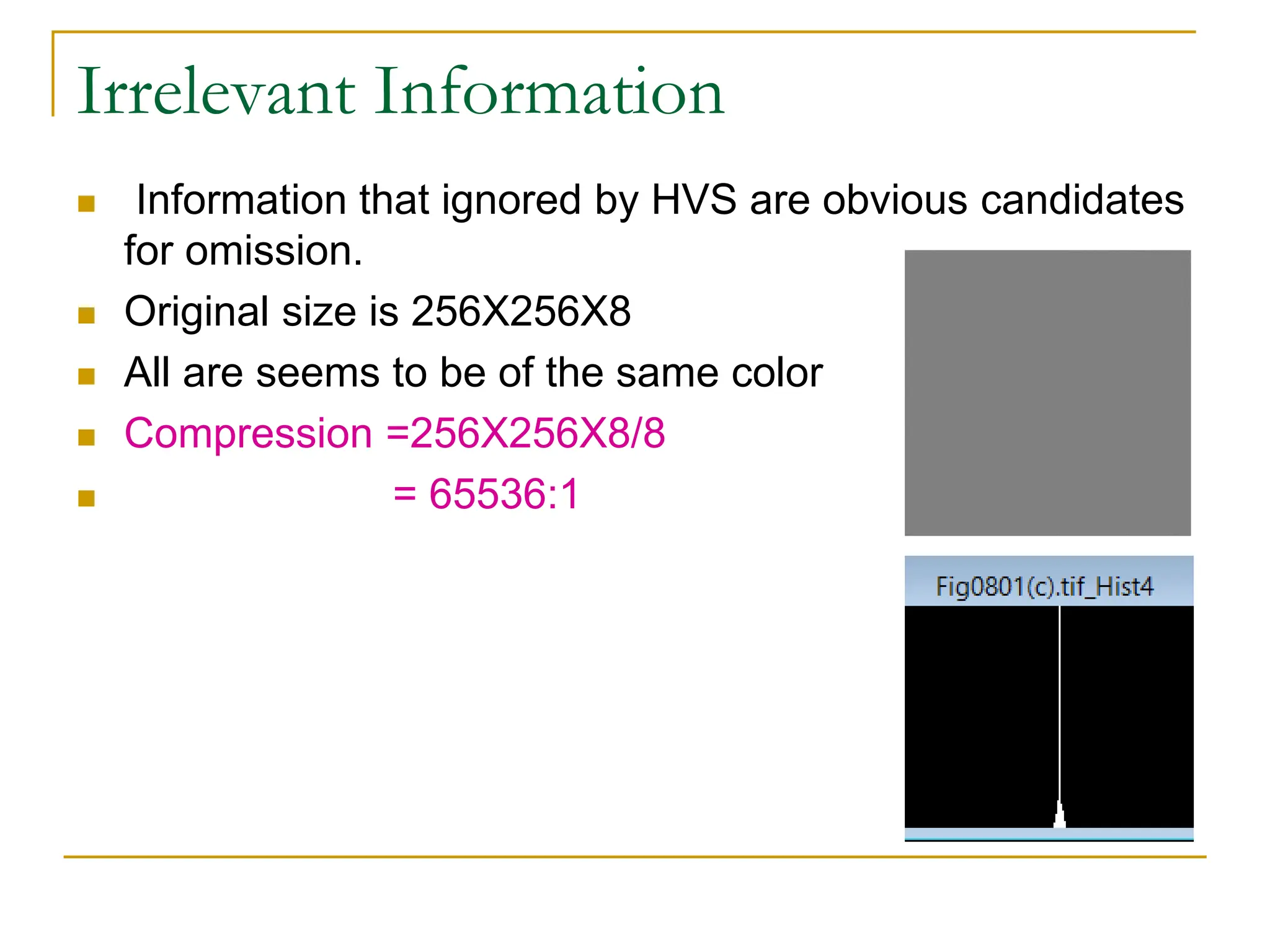 Irrelevant Information
 Information that ignored by HVS are obvious candidates
for omission.
 Original size is 256X256X8
 All are seems to be of the same color
 Compression =256X256X8/8
 = 65536:1
 