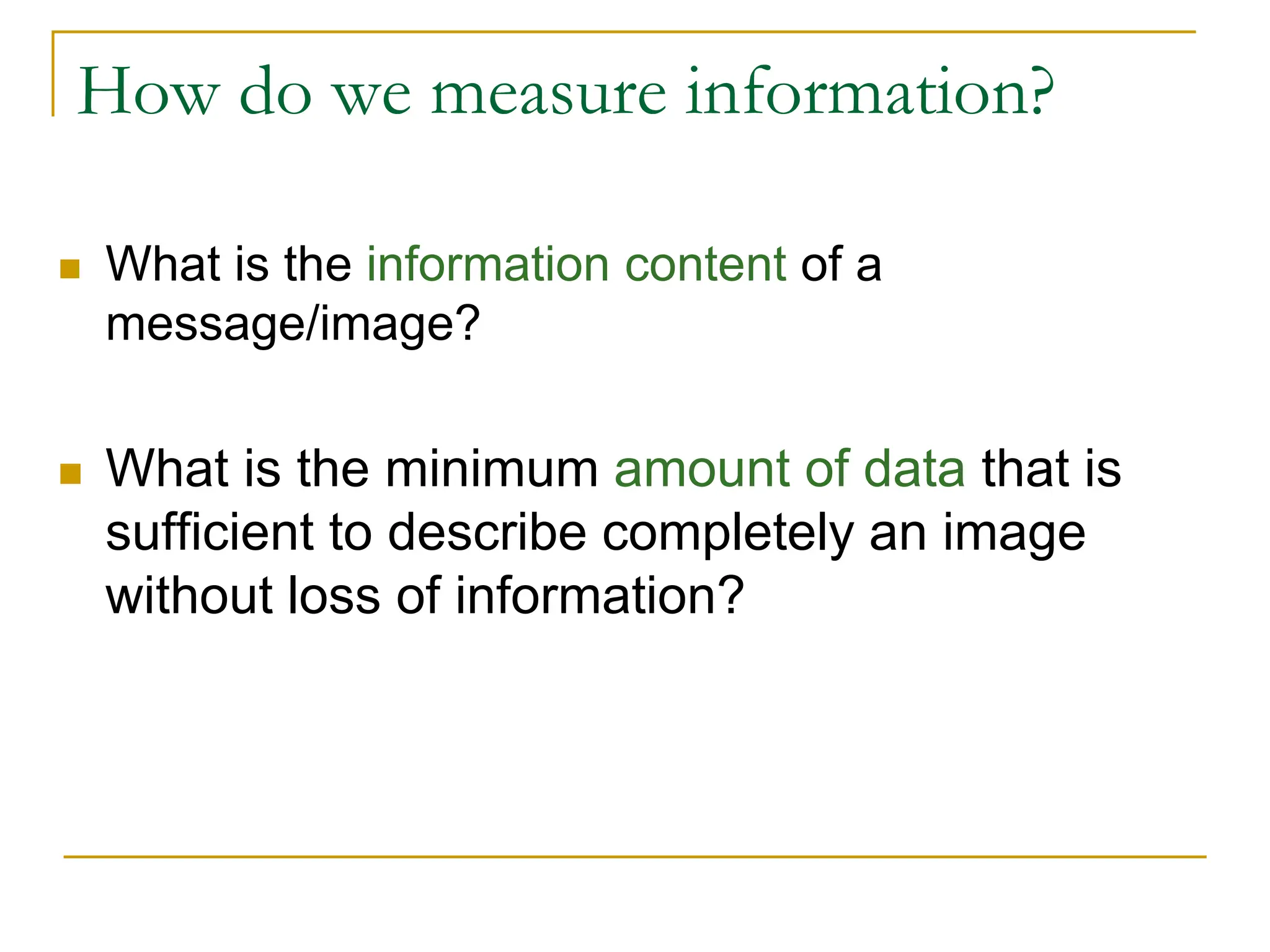 How do we measure information?
 What is the information content of a
message/image?
 What is the minimum amount of data that is
sufficient to describe completely an image
without loss of information?
 