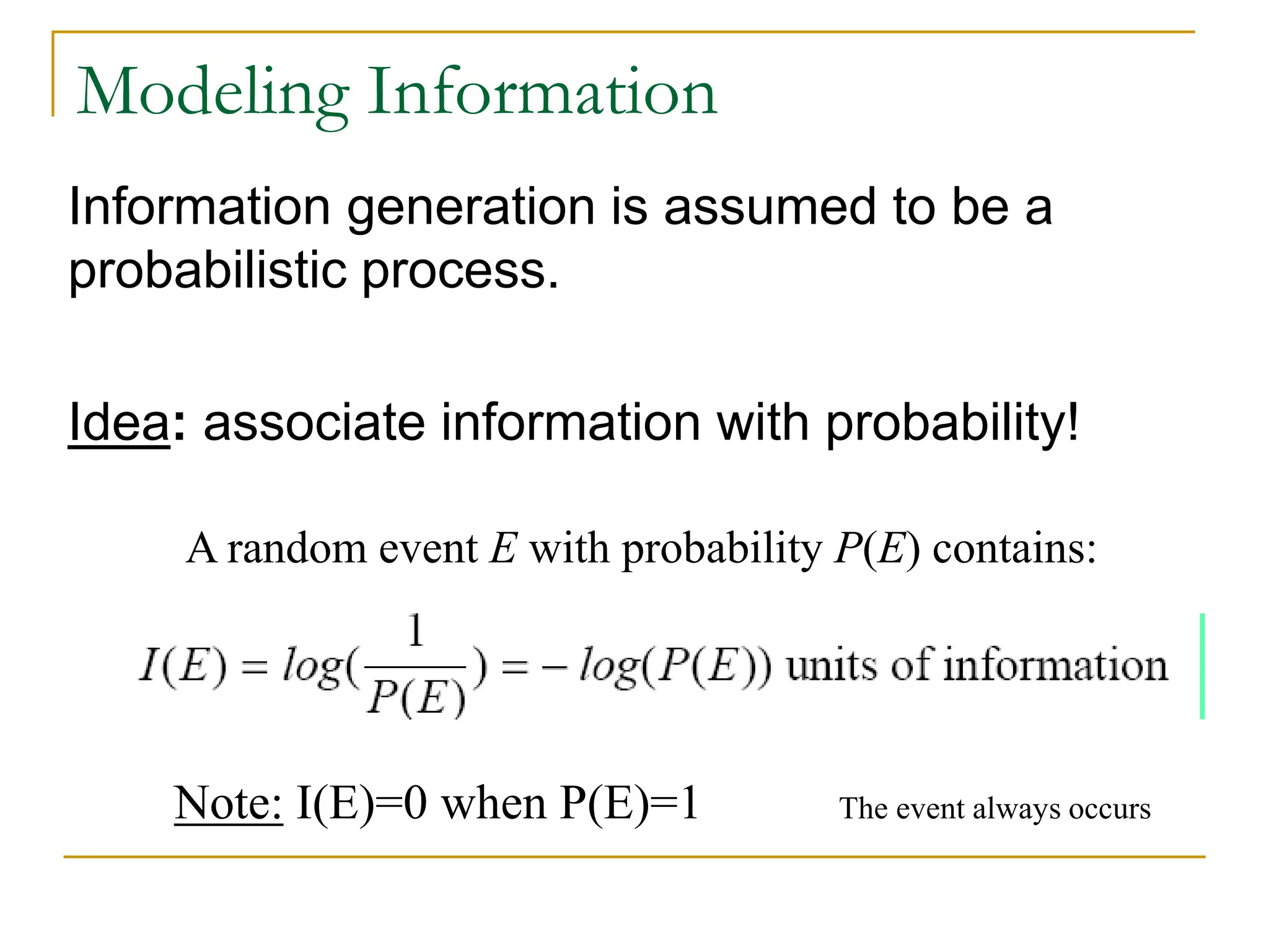 Modeling Information
Information generation is assumed to be a
probabilistic process.
Idea: associate information with probability!
Note: I(E)=0 when P(E)=1 The event always occurs
A random event E with probability P(E) contains:
 